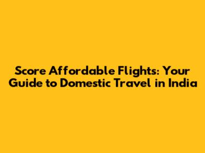Score Affordable Flights: Your Guide to Domestic Travel in India