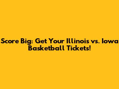 Score Big: Get Your Illinois vs. Iowa Basketball Tickets!