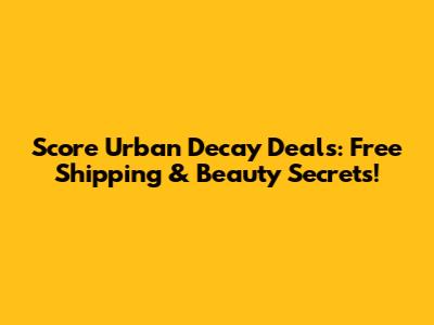 Score Urban Decay Deals: Free Shipping & Beauty Secrets!