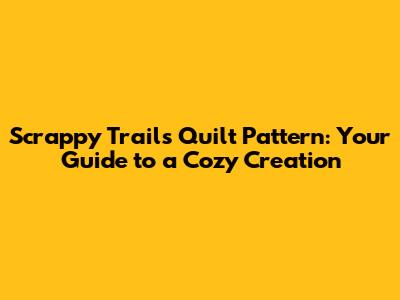 Scrappy Trails Quilt Pattern: Your Guide to a Cozy Creation