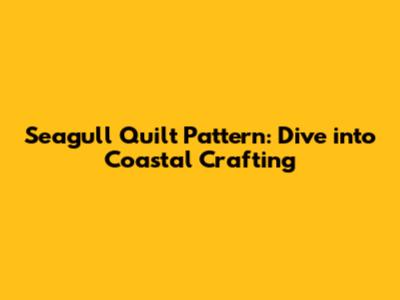 Seagull Quilt Pattern: Dive into Coastal Crafting