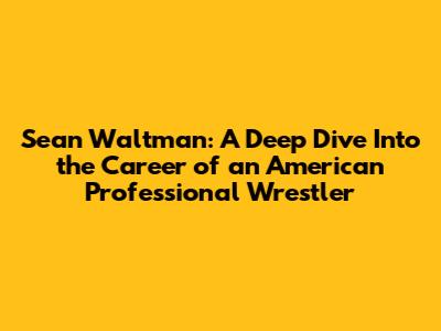 Sean Waltman: A Deep Dive Into the Career of an American Professional Wrestler