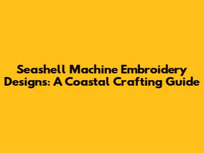 Seashell Machine Embroidery Designs: A Coastal Crafting Guide