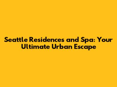 Seattle Residences and Spa: Your Ultimate Urban Escape