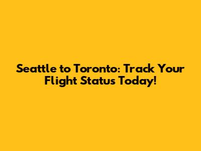 Seattle to Toronto: Track Your Flight Status Today!