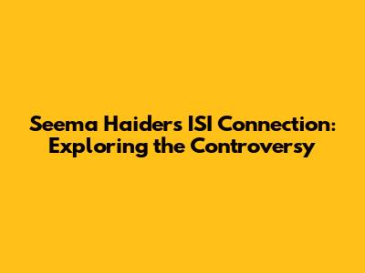 Seema Haider's ISI Connection: Exploring the Controversy