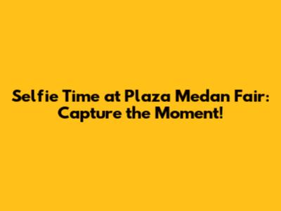 Selfie Time at Plaza Medan Fair: Capture the Moment!