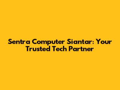 Sentra Computer Siantar: Your Trusted Tech Partner
