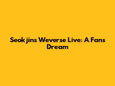 Seokjin's Weverse Live: A Fan's Dream