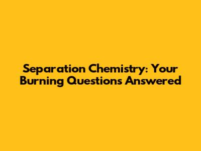 Separation Chemistry: Your Burning Questions Answered
