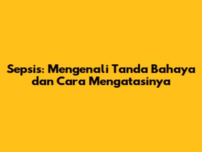 Sepsis: Mengenali Tanda Bahaya dan Cara Mengatasinya