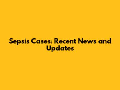 Sepsis Cases: Recent News and Updates