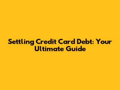 Settling Credit Card Debt: Your Ultimate Guide