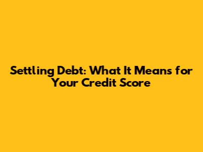 Settling Debt: What It Means for Your Credit Score