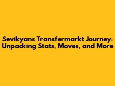 Sevikyan's Transfermarkt Journey: Unpacking Stats, Moves, and More