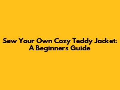 Sew Your Own Cozy Teddy Jacket: A Beginner's Guide
