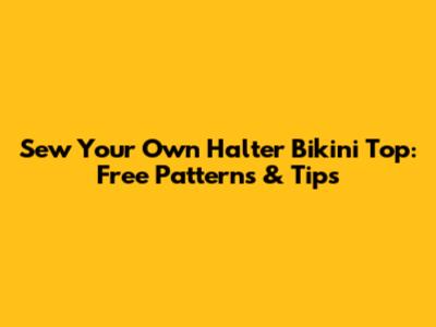 Sew Your Own Halter Bikini Top: Free Patterns & Tips