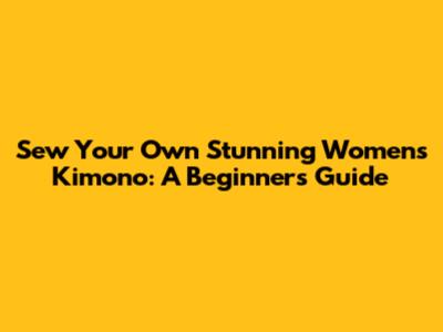 Sew Your Own Stunning Women's Kimono: A Beginner's Guide