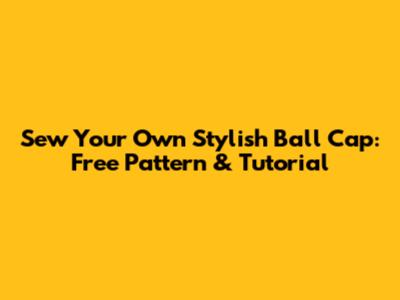 Sew Your Own Stylish Ball Cap: Free Pattern & Tutorial