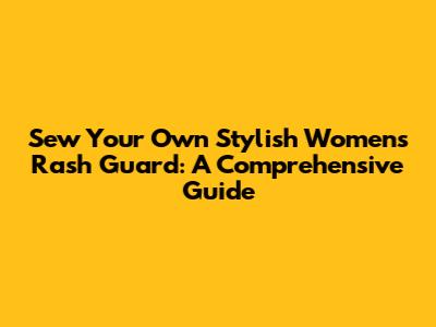 Sew Your Own Stylish Women's Rash Guard: A Comprehensive Guide