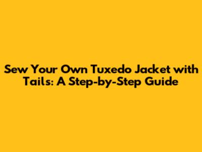 Sew Your Own Tuxedo Jacket with Tails: A Step-by-Step Guide