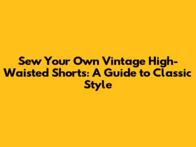 Sew Your Own Vintage High-Waisted Shorts: A Guide to Classic Style