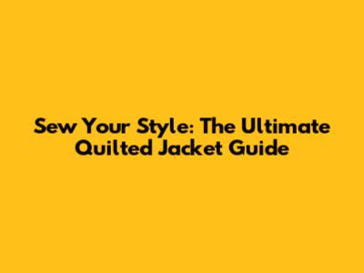 Sew Your Style: The Ultimate Quilted Jacket Guide