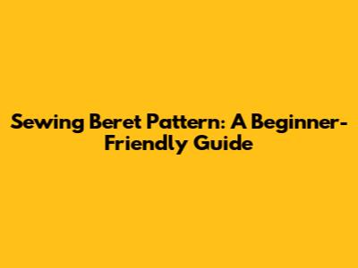 Sewing Beret Pattern: A Beginner-Friendly Guide