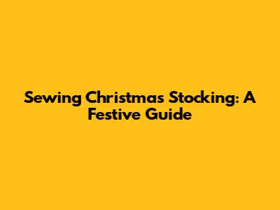 Sewing Christmas Stocking: A Festive Guide