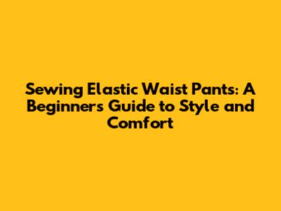 Sewing Elastic Waist Pants: A Beginner's Guide to Style and Comfort