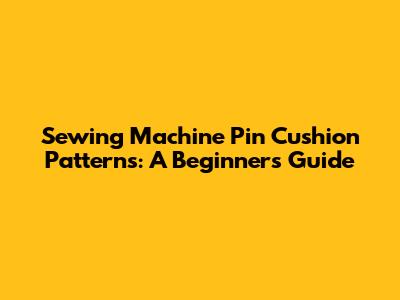 Sewing Machine Pin Cushion Patterns: A Beginner's Guide