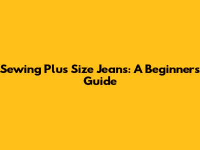 Sewing Plus Size Jeans: A Beginner's Guide