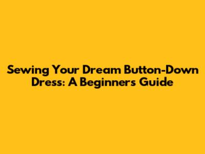 Sewing Your Dream Button-Down Dress: A Beginner's Guide