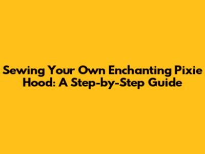 Sewing Your Own Enchanting Pixie Hood: A Step-by-Step Guide