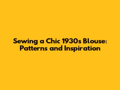 Sewing a Chic 1930s Blouse: Patterns and Inspiration