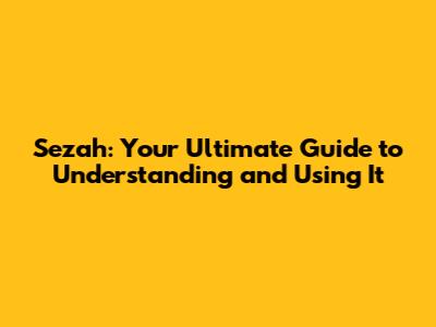 Sezah: Your Ultimate Guide to Understanding and Using It