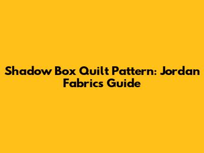 Shadow Box Quilt Pattern: Jordan Fabrics Guide