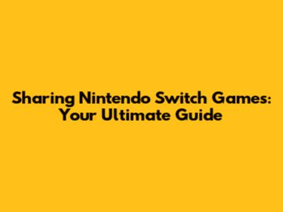Sharing Nintendo Switch Games: Your Ultimate Guide