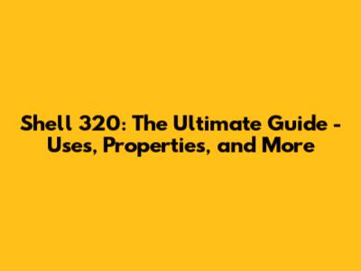 Shell 320: The Ultimate Guide - Uses, Properties, and More