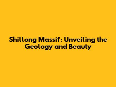 Shillong Massif: Unveiling the Geology and Beauty