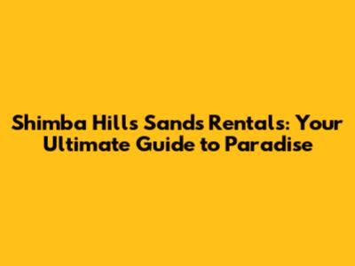 Shimba Hills Sands Rentals: Your Ultimate Guide to Paradise