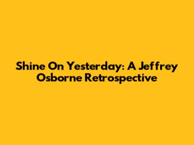 Shine On Yesterday: A Jeffrey Osborne Retrospective