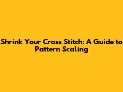 Shrink Your Cross Stitch: A Guide to Pattern Scaling