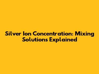Silver Ion Concentration: Mixing Solutions Explained