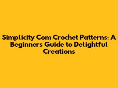 Simplicity Com Crochet Patterns: A Beginner's Guide to Delightful Creations
