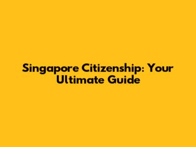 Singapore Citizenship: Your Ultimate Guide