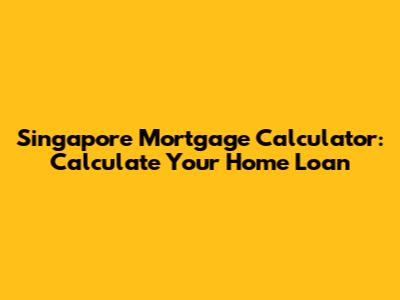 Singapore Mortgage Calculator: Calculate Your Home Loan