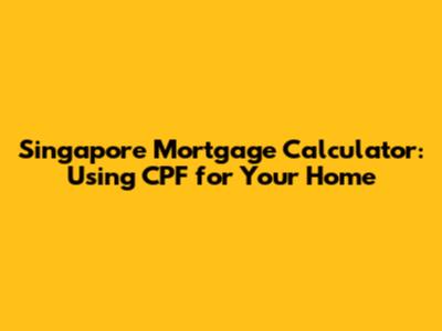 Singapore Mortgage Calculator: Using CPF for Your Home