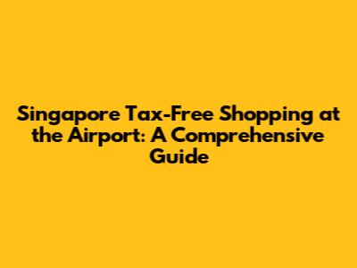 Singapore Tax-Free Shopping at the Airport: A Comprehensive Guide
