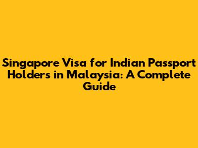 Singapore Visa for Indian Passport Holders in Malaysia: A Complete Guide